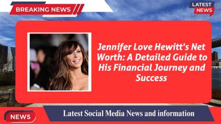 Jennifer Love Hewitt's Net Worth: A Comprehensive Look at Her Financial Success